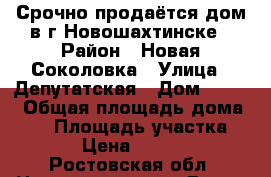 Срочно продаётся дом в г.Новошахтинске › Район ­ Новая Соколовка › Улица ­ Депутатская › Дом ­ 9/11 › Общая площадь дома ­ 64 › Площадь участка ­ 5 › Цена ­ 1 200 - Ростовская обл. Недвижимость » Дома, коттеджи, дачи продажа   